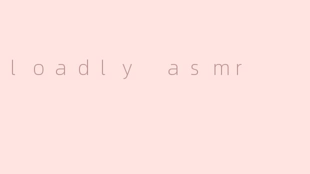 loadly asmr